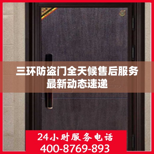 三环防盗门全天候售后服务最新动态速递