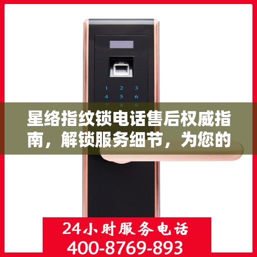 星络指纹锁电话售后权威指南，解锁服务细节，为您的安全保驾护航