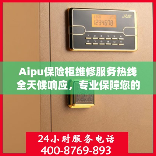Aipu保险柜维修服务热线全天候响应，专业保障您的安全需求