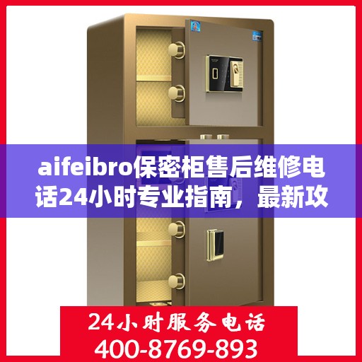 aifeibro保密柜售后维修电话24小时专业指南，最新攻略与售后支持