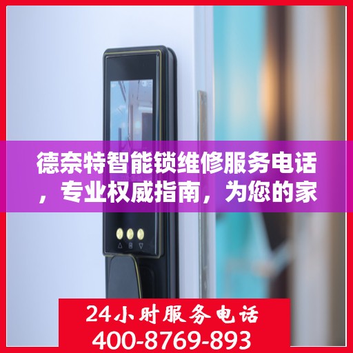 德奈特智能锁维修服务电话，专业权威指南，为您的家居安全保驾护航！