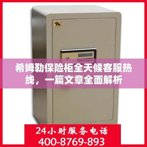 希姆勒保险柜全天候客服热线，一篇文章全面解析