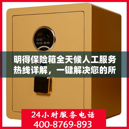 明得保险箱全天候人工服务热线详解，一键解决您的所有疑问