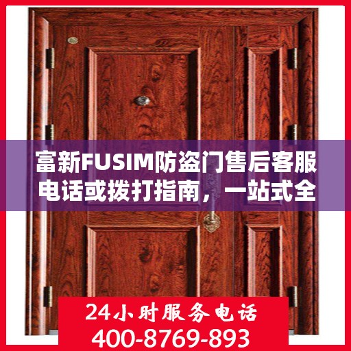 富新FUSIM防盗门售后客服电话或拨打指南，一站式全面攻略
