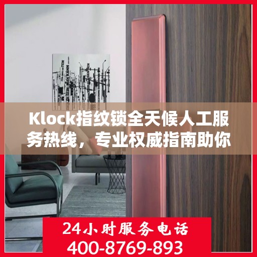 Klock指纹锁全天候人工服务热线，专业权威指南助你无忧使用锁具