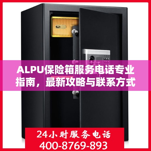 ALPU保险箱服务电话专业指南，最新攻略与联系方式