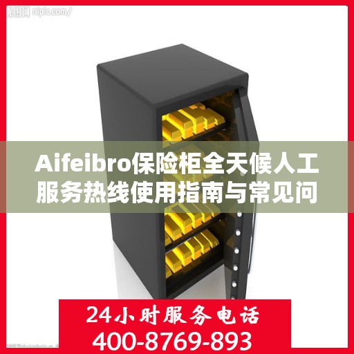 Aifeibro保险柜全天候人工服务热线使用指南与常见问题解答