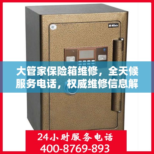 大管家保险箱维修，全天候服务电话，权威维修信息解密
