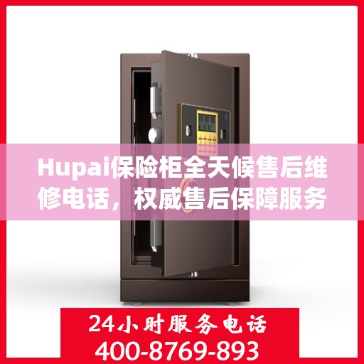 Hupai保险柜全天候售后维修电话，权威售后保障服务
