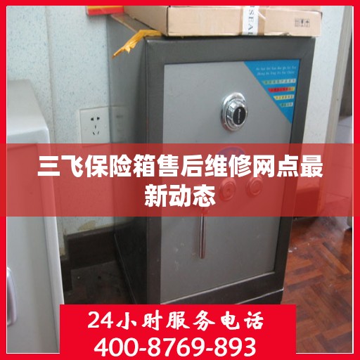 三飞保险箱售后维修网点最新动态