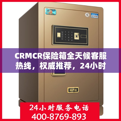 CRMCR保险箱全天候客服热线，权威推荐，24小时无间断服务