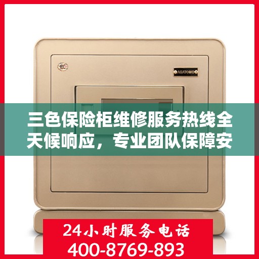 三色保险柜维修服务热线全天候响应，专业团队保障安全无虞