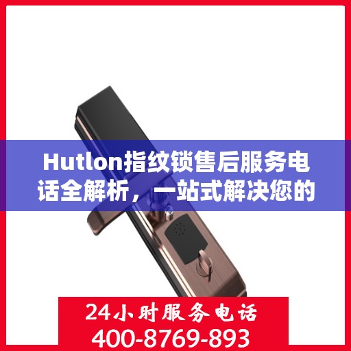 Hutlon指纹锁售后服务电话全解析，一站式解决您的疑问和需求