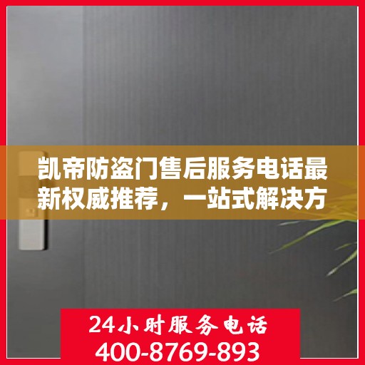 凯帝防盗门售后服务电话最新权威推荐，一站式解决方案的贴心服务热线。
