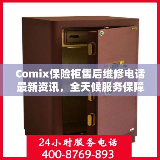 Comix保险柜售后维修电话最新资讯，全天候服务保障，无忧售后体验