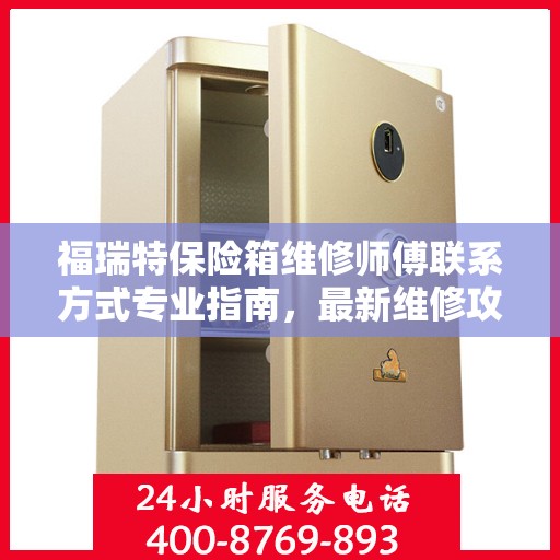 福瑞特保险箱维修师傅联系方式专业指南，最新维修攻略与电话指南