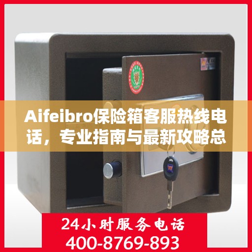Aifeibro保险箱客服热线电话，专业指南与最新攻略总览