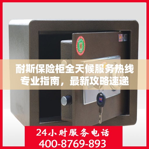 耐斯保险柜全天候服务热线专业指南，最新攻略速递
