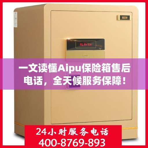 一文读懂Aipu保险箱售后电话，全天候服务保障！