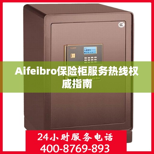 Aifeibro保险柜服务热线权威指南