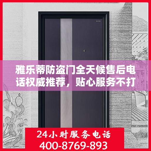 雅乐蒂防盗门全天候售后电话权威推荐，贴心服务不打烊