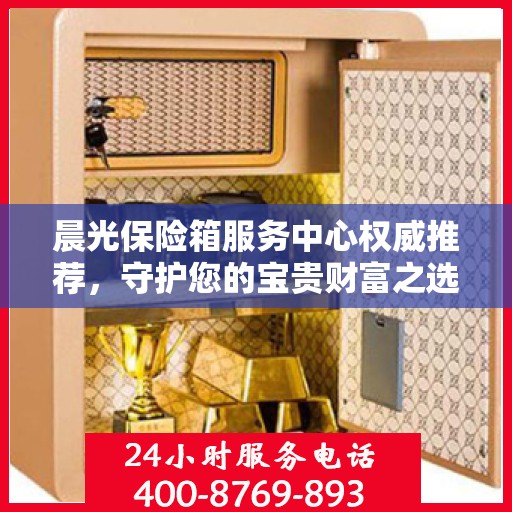 晨光保险箱服务中心权威推荐，守护您的宝贵财富之选