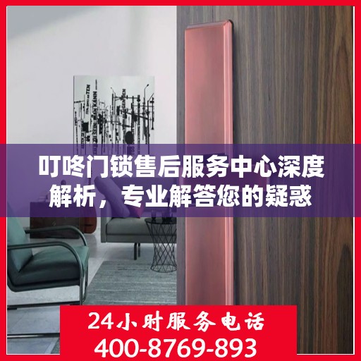 叮咚门锁售后服务中心深度解析，专业解答您的疑惑