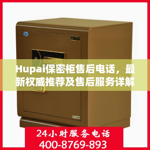 Hupai保密柜售后电话，最新权威推荐及售后服务详解