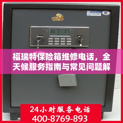 福瑞特保险箱维修电话，全天候服务指南与常见问题解析