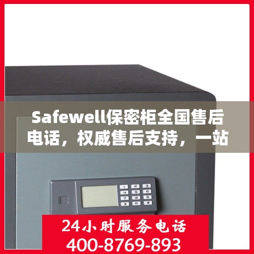 Safewell保密柜全国售后电话，权威售后支持，一站式服务保障
