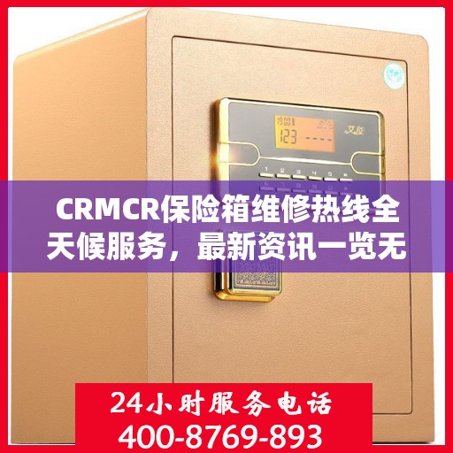 CRMCR保险箱维修热线全天候服务，最新资讯一览无余