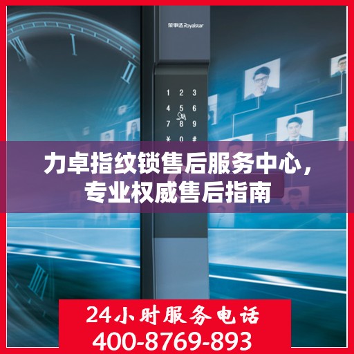 力卓指纹锁售后服务中心，专业权威售后指南