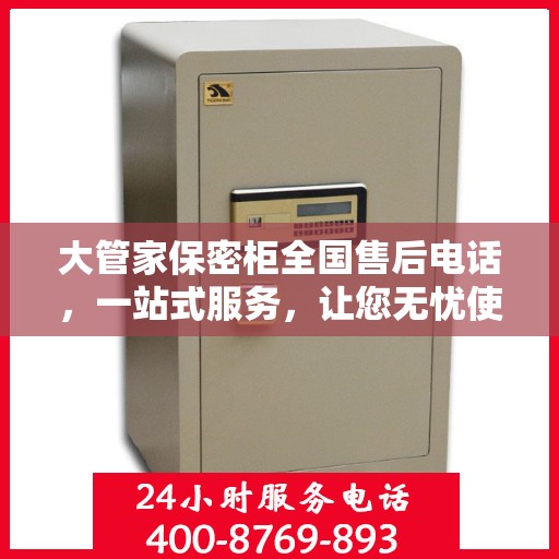 大管家保密柜全国售后电话，一站式服务，让您无忧使用保密柜！