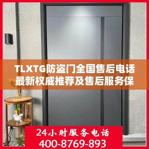 TLXTG防盗门全国售后电话最新权威推荐及售后服务保障详解