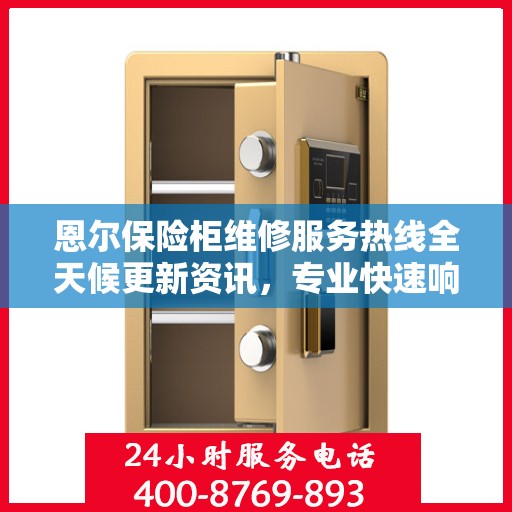 恩尔保险柜维修服务热线全天候更新资讯，专业快速响应维修需求