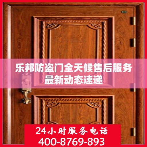 乐邦防盗门全天候售后服务最新动态速递