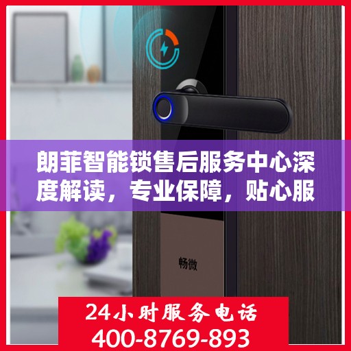 朗菲智能锁售后服务中心深度解读，专业保障，贴心服务