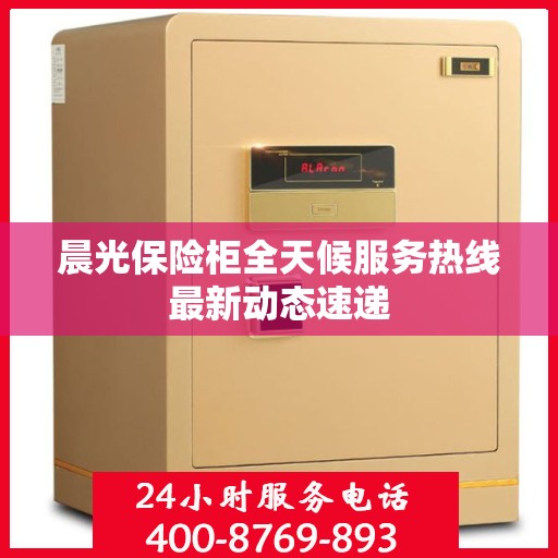 晨光保险柜全天候服务热线最新动态速递
