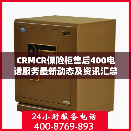 CRMCR保险柜售后400电话服务最新动态及资讯汇总