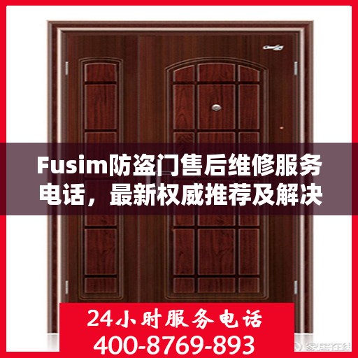 Fusim防盗门售后维修服务电话，最新权威推荐及解决方案