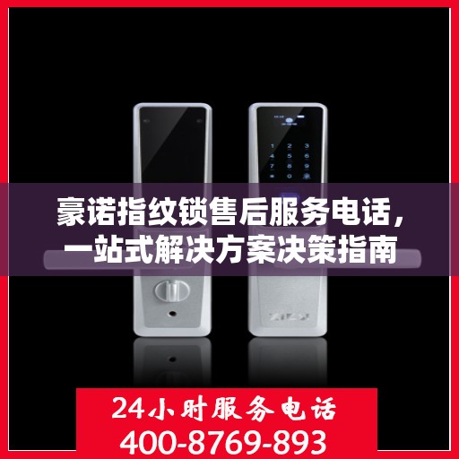 豪诺指纹锁售后服务电话，一站式解决方案决策指南