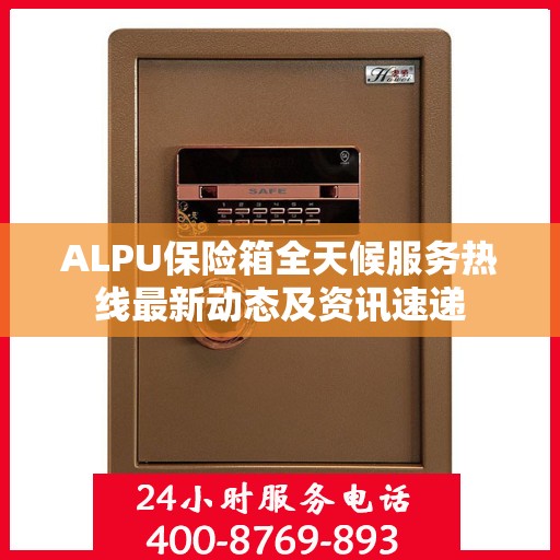 ALPU保险箱全天候服务热线最新动态及资讯速递