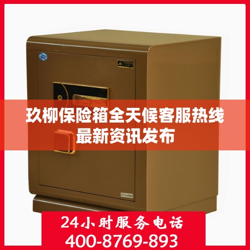 玖柳保险箱全天候客服热线最新资讯发布