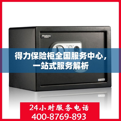 得力保险柜全国服务中心，一站式服务解析