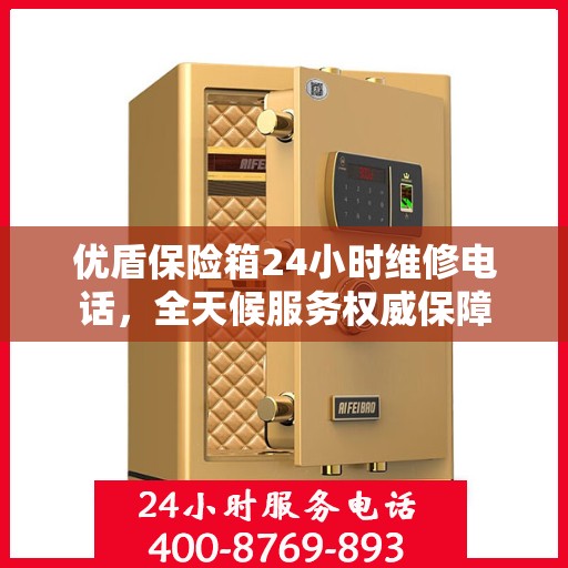 优盾保险箱24小时维修电话，全天候服务权威保障