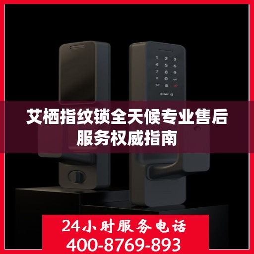 艾栖指纹锁全天候专业售后服务权威指南