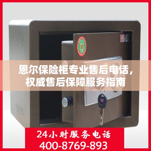 恩尔保险柜专业售后电话，权威售后保障服务指南