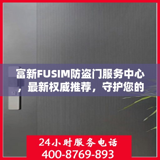 富新FUSIM防盗门服务中心，最新权威推荐，守护您的安全之门