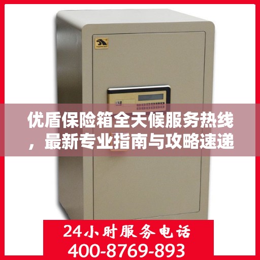 优盾保险箱全天候服务热线，最新专业指南与攻略速递