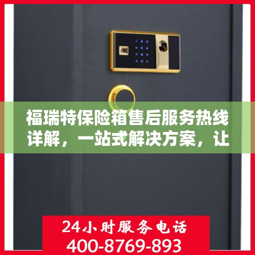 福瑞特保险箱售后服务热线详解，一站式解决方案，让您轻松无忧！